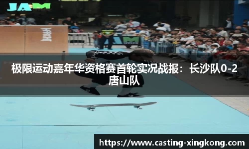 极限运动嘉年华资格赛首轮实况战报：长沙队0-2唐山队