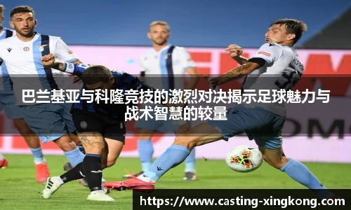 巴兰基亚与科隆竞技的激烈对决揭示足球魅力与战术智慧的较量